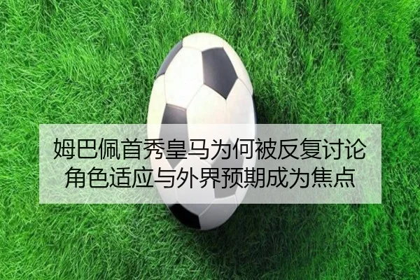 姆巴佩首秀皇马为何被反复讨论 角色适应与外界预期成为焦点