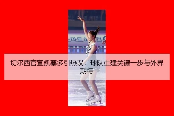 qie-er-xi-guan-xuan-kai-sai-duo-yin-re-yi-qiu-dui-chong-jian-guan-jian-yi-bu-yu-wai-jie-qi-dai-1-937.jpg